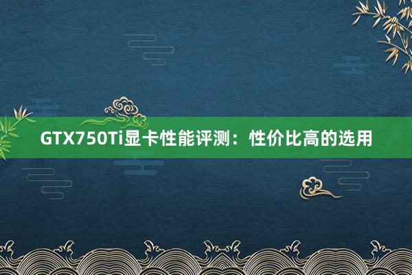 GTX750Ti显卡性能评测：性价比高的选用